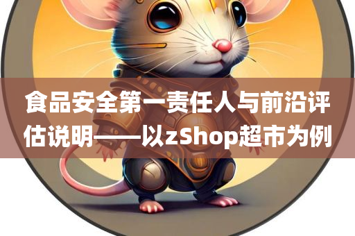 食品安全第一责任人与前沿评估说明——以zShop超市为例