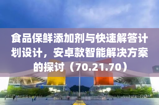 食品保鲜添加剂与快速解答计划设计，安卓款智能解决方案的探讨（70.21.70）