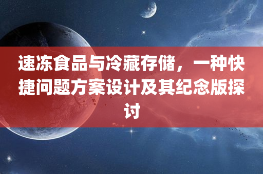 速冻食品与冷藏存储，一种快捷问题方案设计及其纪念版探讨