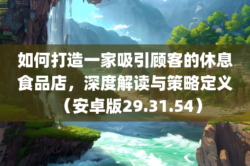 如何打造一家吸引顾客的休息食品店，深度解读与策略定义（安卓版29.31.54）