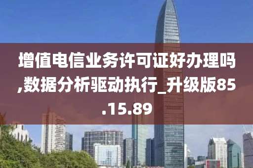 增值电信业务许可证好办理吗,数据分析驱动执行_升级版85.15.89