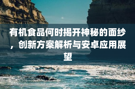 有机食品何时揭开神秘的面纱，创新方案解析与安卓应用展望