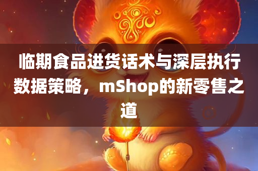 临期食品进货话术与深层执行数据策略，mShop的新零售之道