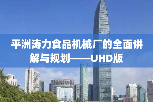 平洲涛力食品机械厂的全面讲解与规划——UHD版