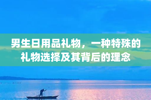 男生日用品礼物，一种特殊的礼物选择及其背后的理念