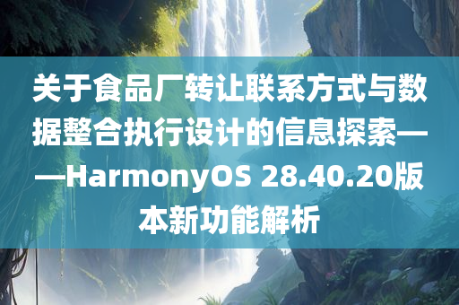 关于食品厂转让联系方式与数据整合执行设计的信息探索——HarmonyOS 28.40.20版本新功能解析