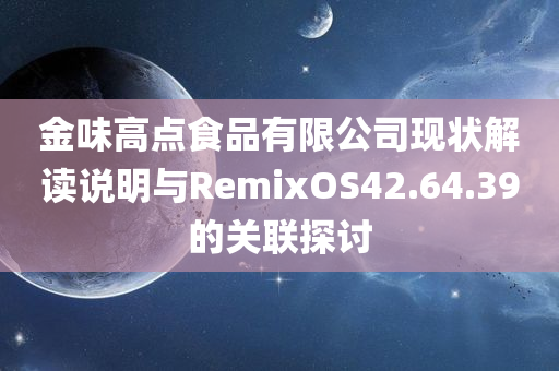 金味高点食品有限公司现状解读说明与RemixOS42.64.39的关联探讨