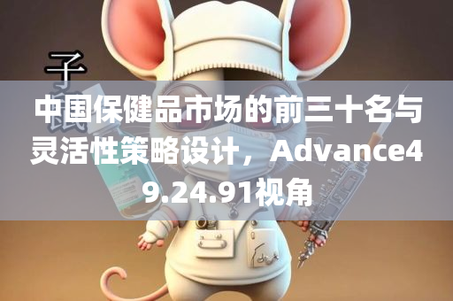 中国保健品市场的前三十名与灵活性策略设计，Advance49.24.91视角