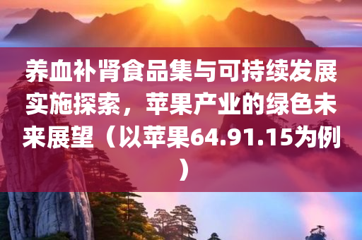 养血补肾食品集与可持续发展实施探索，苹果产业的绿色未来展望（以苹果64.91.15为例）