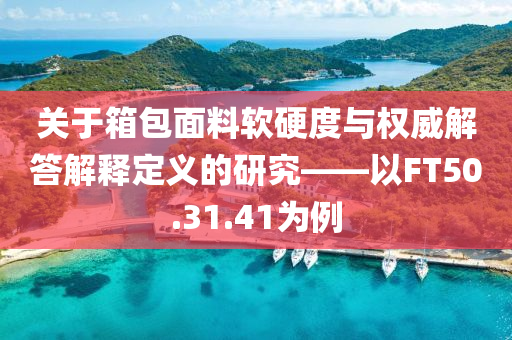 关于箱包面料软硬度与权威解答解释定义的研究——以FT50.31.41为例