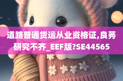 道路普通货运从业资格证,良莠研究不齐_EEF版?SE44565