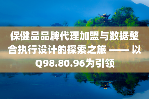 保健品品牌代理加盟与数据整合执行设计的探索之旅 —— 以Q98.80.96为引领