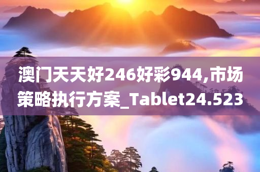 澳门天天好246好彩944,市场策略执行方案_Tablet24.523