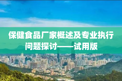 保健食品厂家概述及专业执行问题探讨——试用版