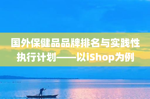 国外保健品品牌排名与实践性执行计划——以iShop为例