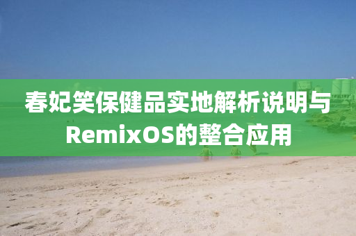 春妃笑保健品实地解析说明与RemixOS的整合应用