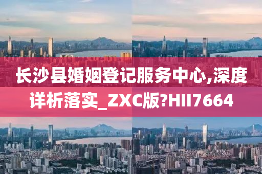 长沙县婚姻登记服务中心,深度详析落实_ZXC版?HII7664