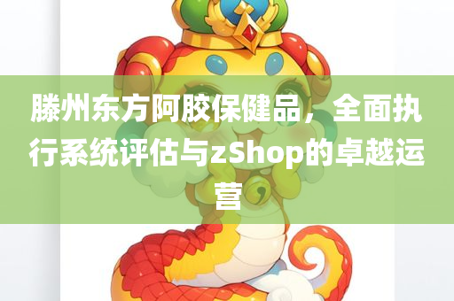 滕州东方阿胶保健品，全面执行系统评估与zShop的卓越运营