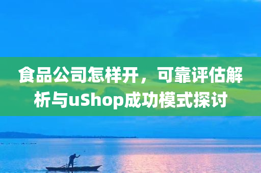 食品公司怎样开，可靠评估解析与uShop成功模式探讨