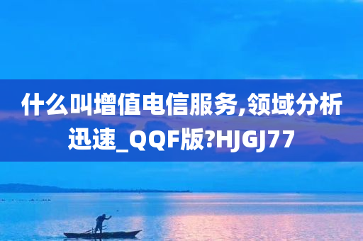 什么叫增值电信服务,领域分析迅速_QQF版?HJGJ77