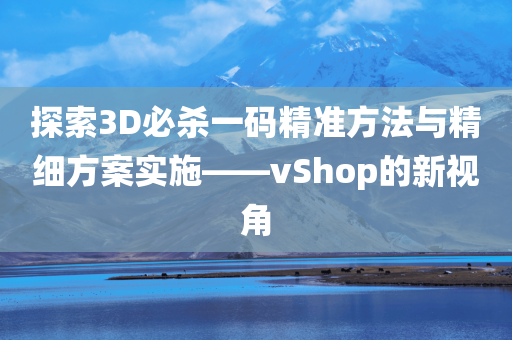 探索3D必杀一码精准方法与精细方案实施——vShop的新视角