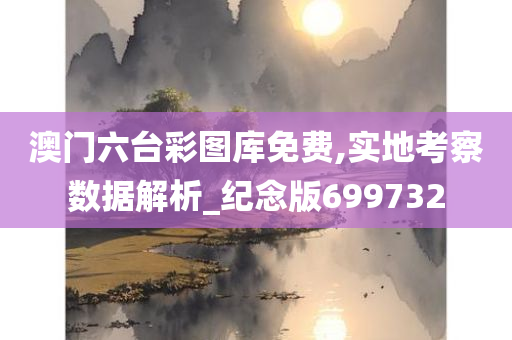 澳门六台彩图库免费,实地考察数据解析_纪念版699732