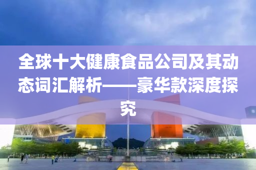 全球十大健康食品公司及其动态词汇解析——豪华款深度探究