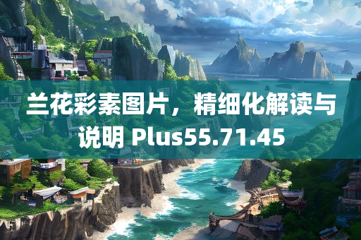 兰花彩素图片，精细化解读与说明 Plus55.71.45