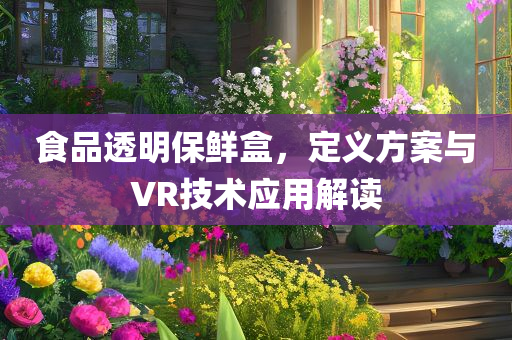 食品透明保鲜盒，定义方案与VR技术应用解读