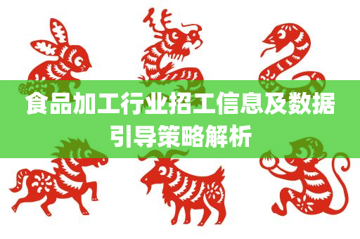 食品加工行业招工信息及数据引导策略解析