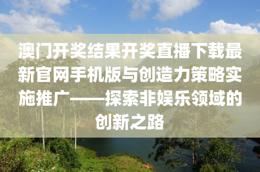 澳门开奖结果开奖直播下载最新官网手机版与创造力策略实施推广——探索非娱乐领域的创新之路