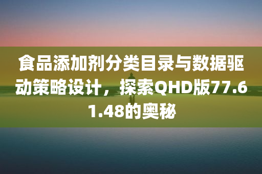 食品添加剂分类目录与数据驱动策略设计，探索QHD版77.61.48的奥秘