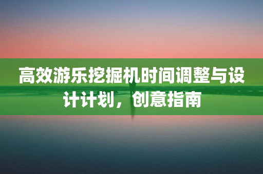 高效游乐挖掘机时间调整与设计计划，创意指南