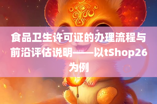 食品卫生许可证的办理流程与前沿评估说明——以tShop26为例