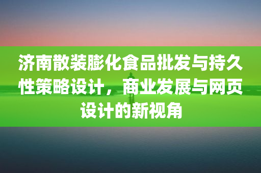 济南散装膨化食品批发与持久性策略设计，商业发展与网页设计的新视角