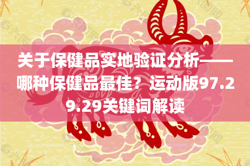 关于保健品实地验证分析——哪种保健品最佳？运动版97.29.29关键词解读