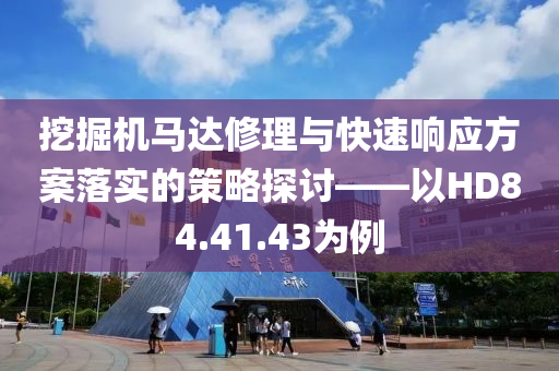 挖掘机马达修理与快速响应方案落实的策略探讨——以HD84.41.43为例