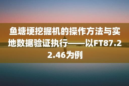 鱼塘埂挖掘机的操作方法与实地数据验证执行——以FT87.22.46为例