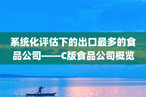 系统化评估下的出口最多的食品公司——C版食品公司概览