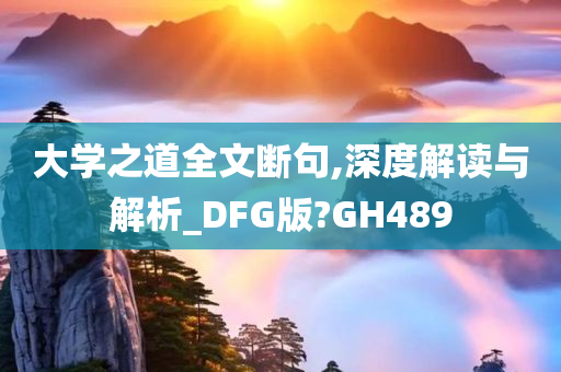 大学之道全文断句,深度解读与解析_DFG版?GH489