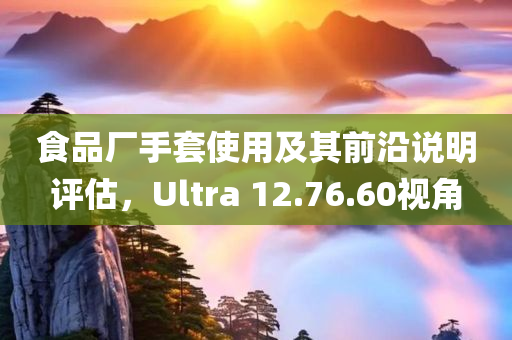 食品厂手套使用及其前沿说明评估，Ultra 12.76.60视角