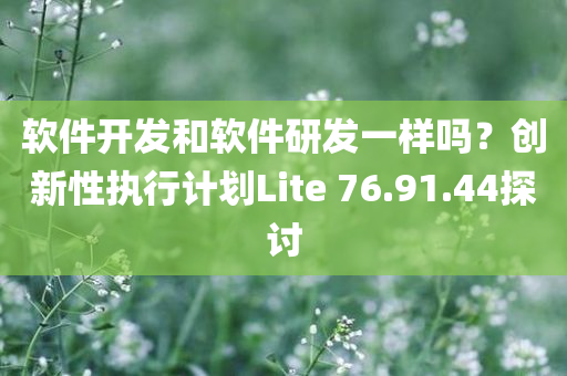 软件开发和软件研发一样吗？创新性执行计划Lite 76.91.44探讨