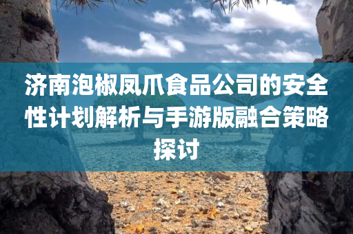 济南泡椒凤爪食品公司的安全性计划解析与手游版融合策略探讨